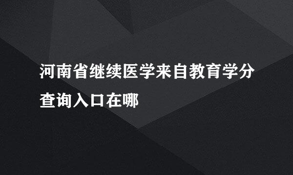 河南省继续医学来自教育学分查询入口在哪