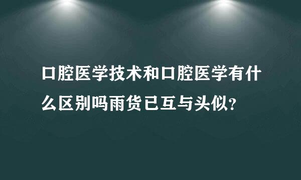 口腔医学技术和口腔医学有什么区别吗雨货已互与头似？