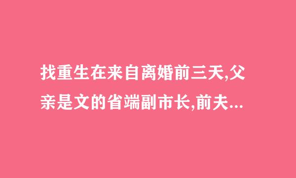 找重生在来自离婚前三天,父亲是文的省端副市长,前夫陷害父亲