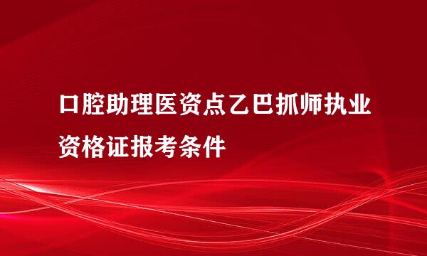 口腔助理医资点乙巴抓师执业资格证报考条件