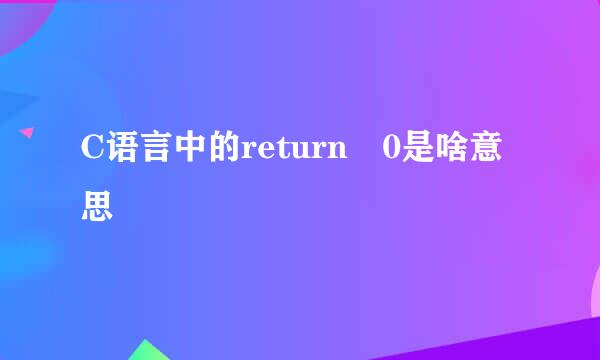 C语言中的return 0是啥意思