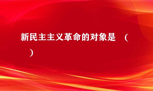 新民主主义革命的对象是 ( )