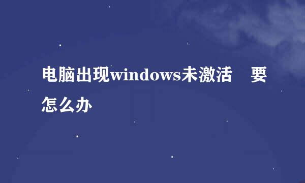 电脑出现windows未激活 要怎么办