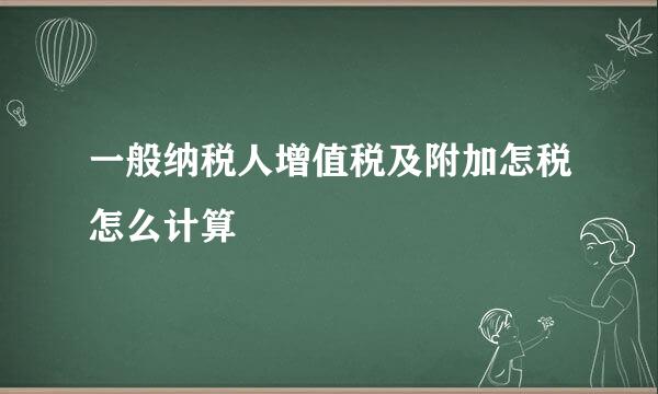 一般纳税人增值税及附加怎税怎么计算