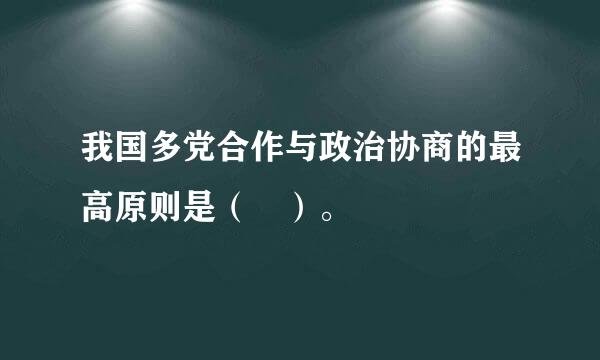 我国多党合作与政治协商的最高原则是（ ）。