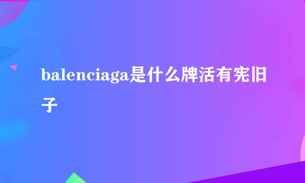 balenciaga是什么牌活有宪旧子