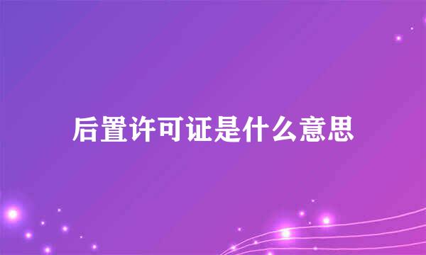 后置许可证是什么意思