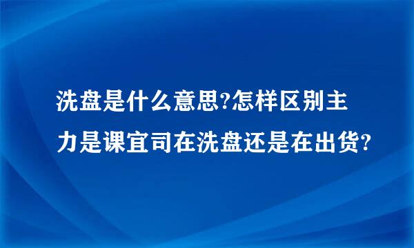 洗盘是什么意思?怎样区别主力是课宜司在洗盘还是在出货?