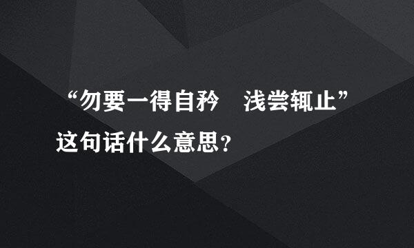 “勿要一得自矜 浅尝辄止”这句话什么意思？