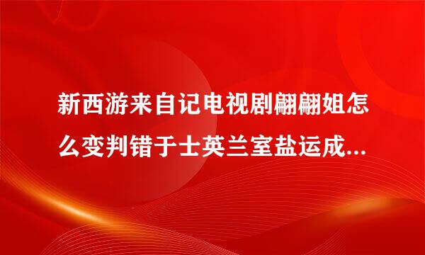 新西游来自记电视剧翩翩姐怎么变判错于士英兰室盐运成白骨精了?