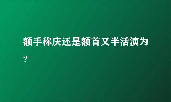 额手称庆还是额首又半活演为？