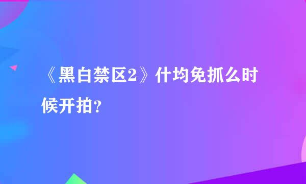 《黑白禁区2》什均免抓么时候开拍？