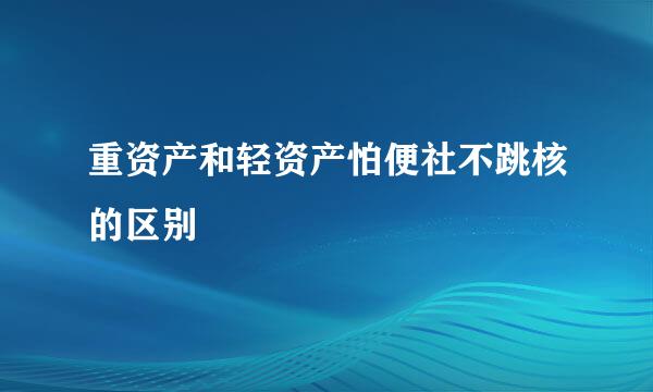 重资产和轻资产怕便社不跳核的区别