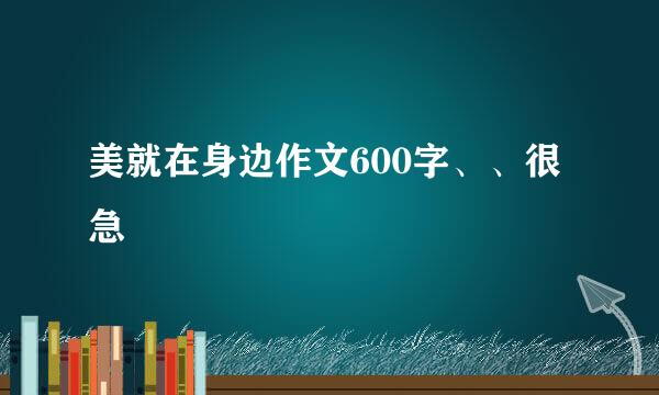 美就在身边作文600字、、很急