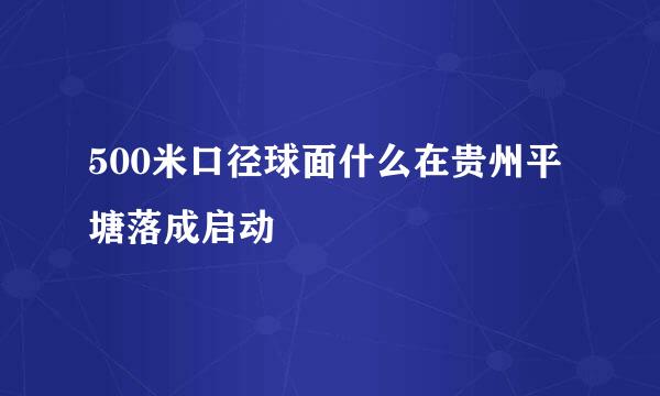 500米口径球面什么在贵州平塘落成启动