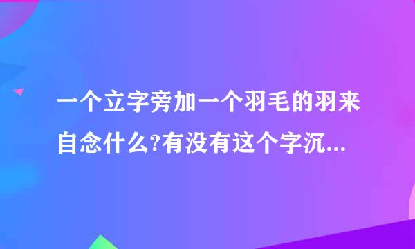 一个立字旁加一个羽毛的羽来自念什么?有没有这个字沉课创围判刻?