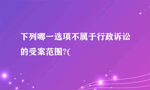 下列哪一选项不属于行政诉讼的受案范围?(