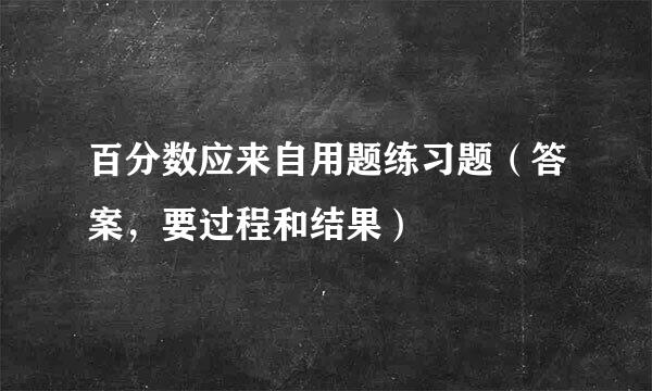 百分数应来自用题练习题（答案，要过程和结果）