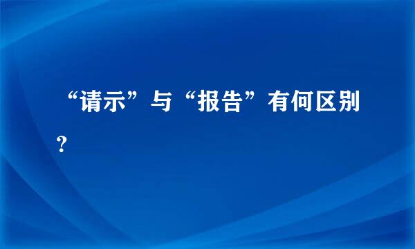 “请示”与“报告”有何区别？