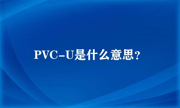 PVC-U是什么意思？