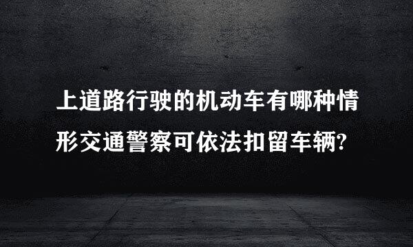 上道路行驶的机动车有哪种情形交通警察可依法扣留车辆?