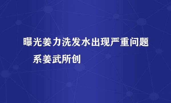 曝光姜力洗发水出现严重问题 系姜武所创