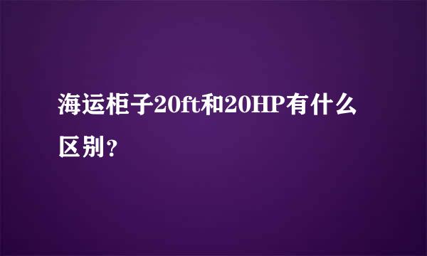 海运柜子20ft和20HP有什么区别？