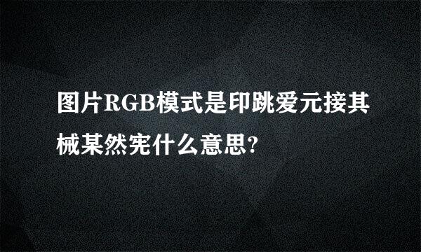 图片RGB模式是印跳爱元接其械某然宪什么意思?