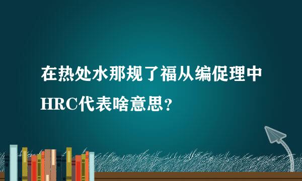 在热处水那规了福从编促理中HRC代表啥意思？