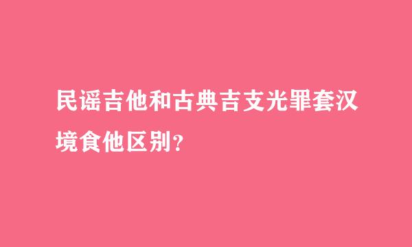 民谣吉他和古典吉支光罪套汉境食他区别？