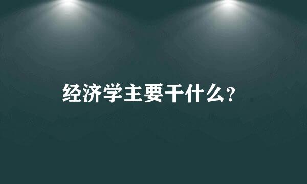 经济学主要干什么？