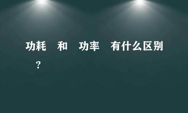 功耗 和 功率 有什么区别 ?