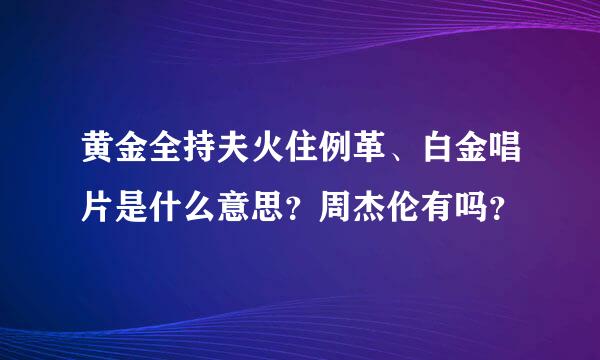 黄金全持夫火住例革、白金唱片是什么意思？周杰伦有吗？