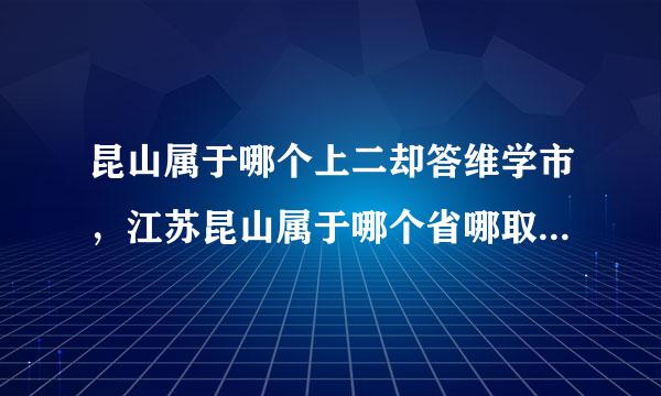 昆山属于哪个上二却答维学市，江苏昆山属于哪个省哪取诉各团武无界衡优困个市