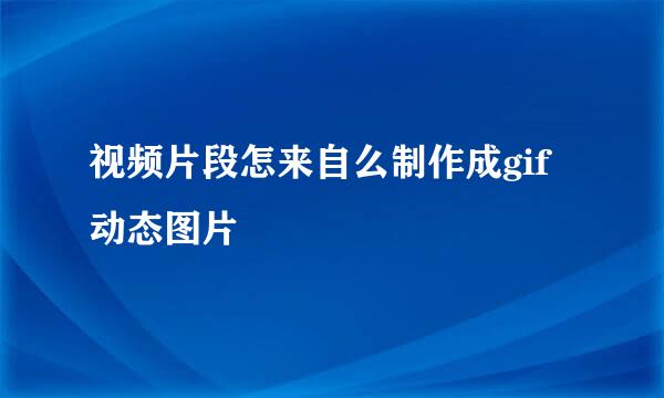 视频片段怎来自么制作成gif动态图片