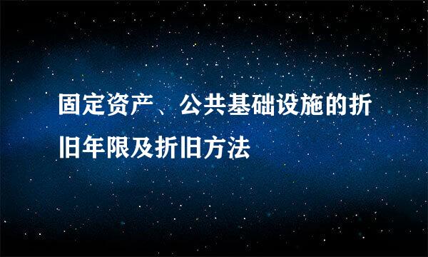 固定资产、公共基础设施的折旧年限及折旧方法