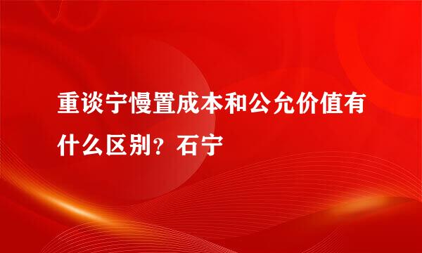 重谈宁慢置成本和公允价值有什么区别？石宁