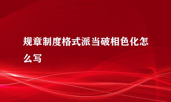 规章制度格式派当破相色化怎么写