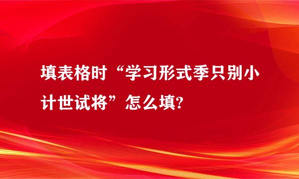 填表格时“学习形式季只别小计世试将”怎么填?