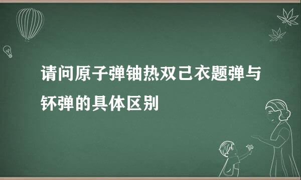 请问原子弹铀热双己衣题弹与钚弹的具体区别