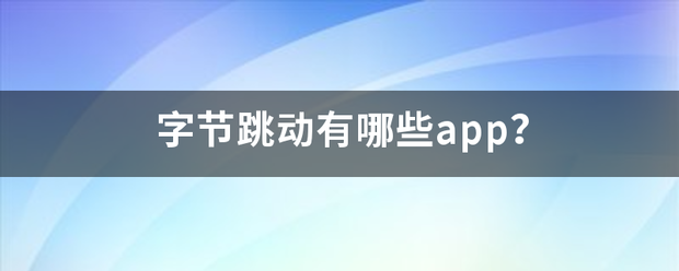 字节跳动有哪些app？