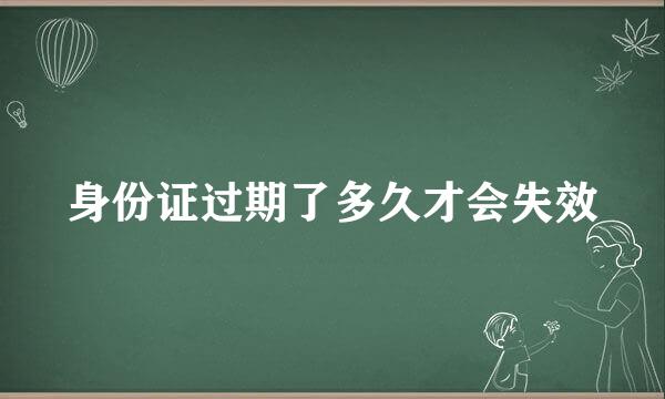 身份证过期了多久才会失效