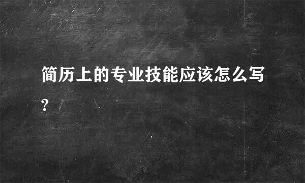 简历上的专业技能应该怎么写?