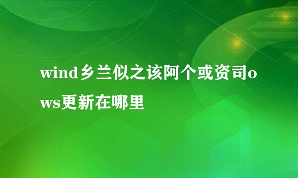 wind乡兰似之该阿个或资司ows更新在哪里