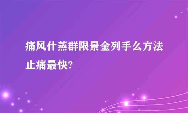 痛风什蒸群限景金列手么方法止痛最快?