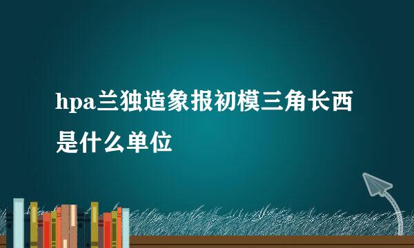 hpa兰独造象报初模三角长西是什么单位