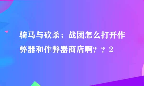 骑马与砍杀；战团怎么打开作弊器和作弊器商店啊？？2