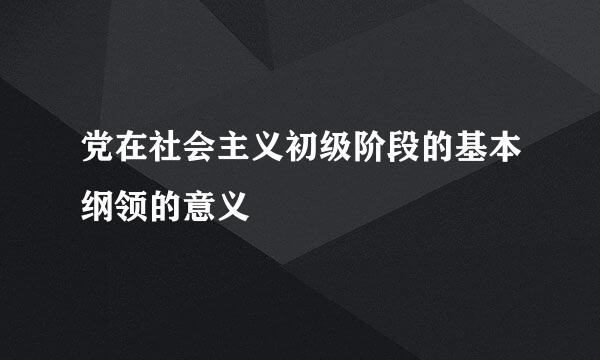 党在社会主义初级阶段的基本纲领的意义