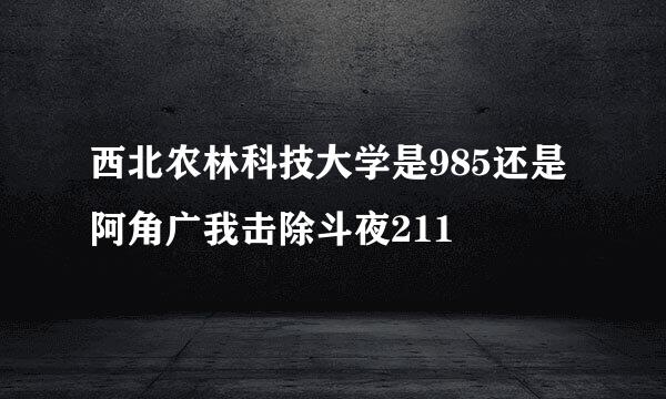 西北农林科技大学是985还是阿角广我击除斗夜211