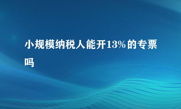 小规模纳税人能开13%的专票吗